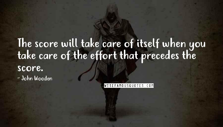 John Wooden Quotes: The score will take care of itself when you take care of the effort that precedes the score.