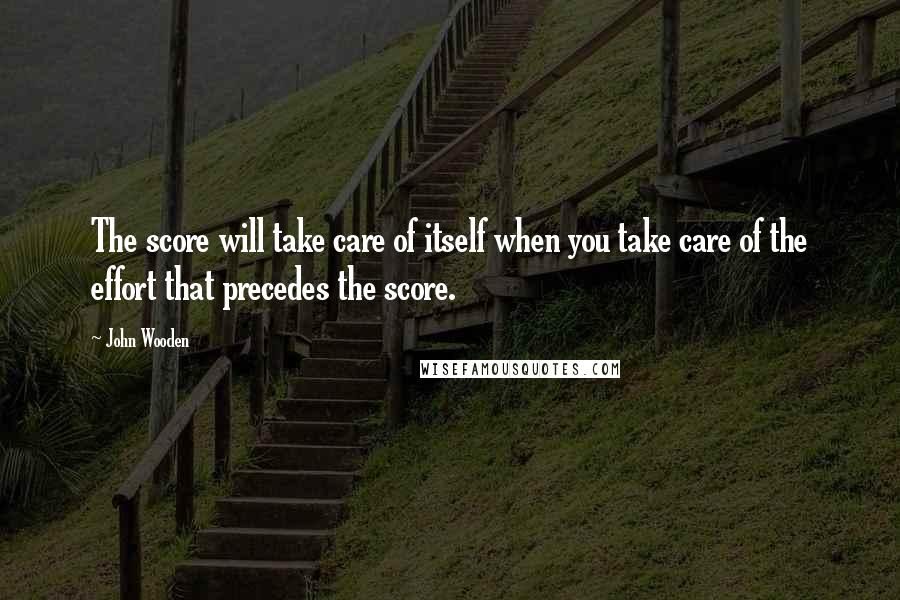 John Wooden Quotes: The score will take care of itself when you take care of the effort that precedes the score.