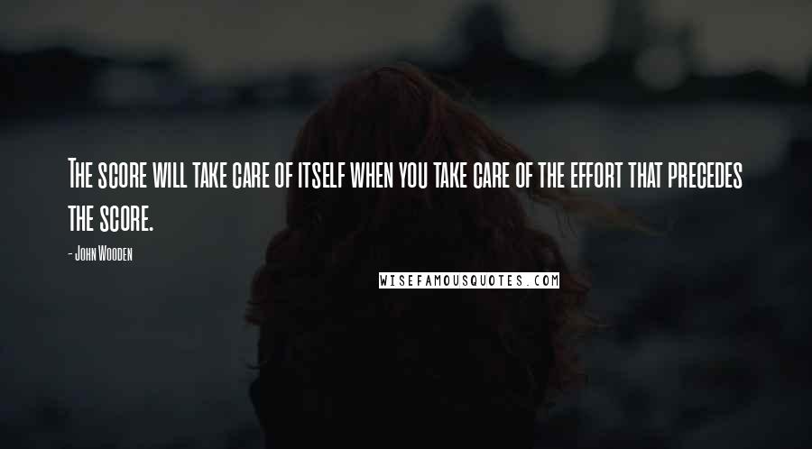 John Wooden Quotes: The score will take care of itself when you take care of the effort that precedes the score.