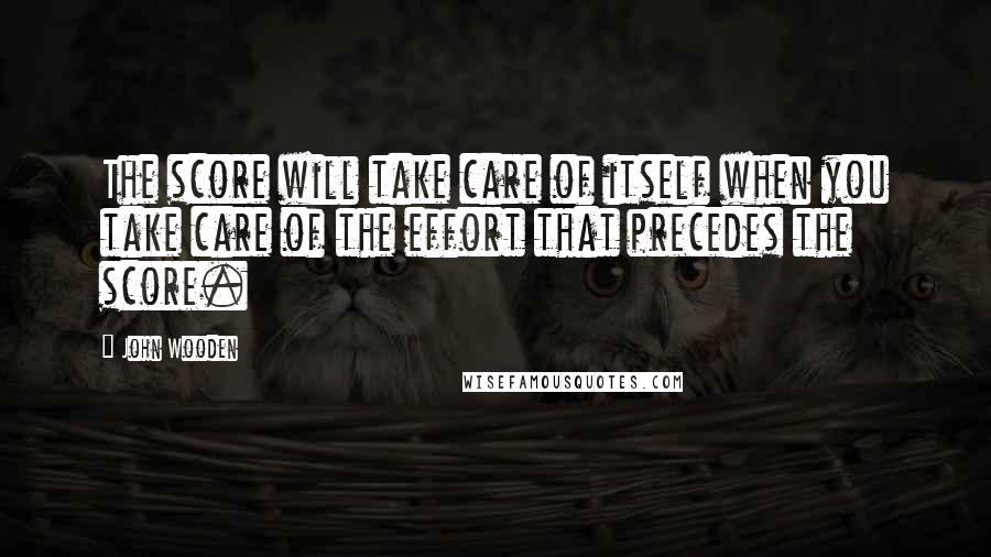 John Wooden Quotes: The score will take care of itself when you take care of the effort that precedes the score.