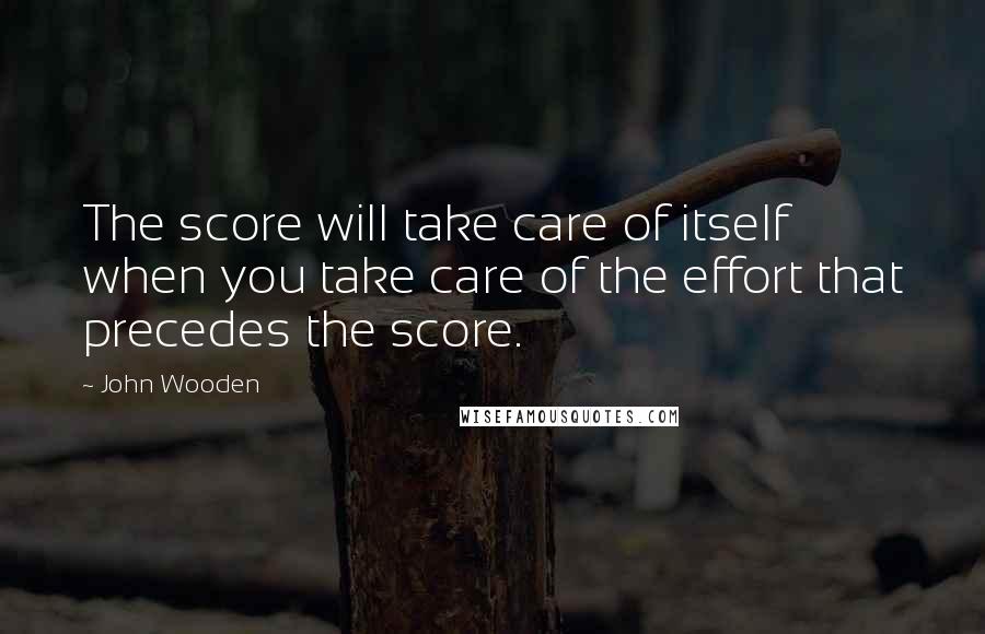 John Wooden Quotes: The score will take care of itself when you take care of the effort that precedes the score.