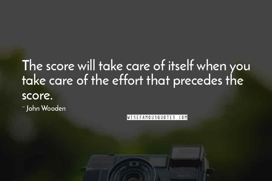 John Wooden Quotes: The score will take care of itself when you take care of the effort that precedes the score.