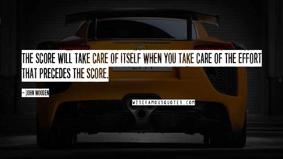 John Wooden Quotes: The score will take care of itself when you take care of the effort that precedes the score.
