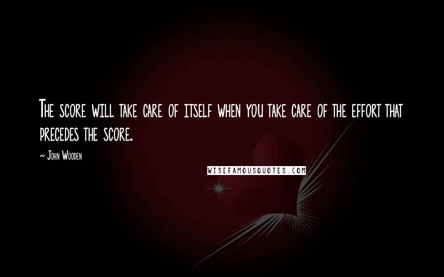 John Wooden Quotes: The score will take care of itself when you take care of the effort that precedes the score.