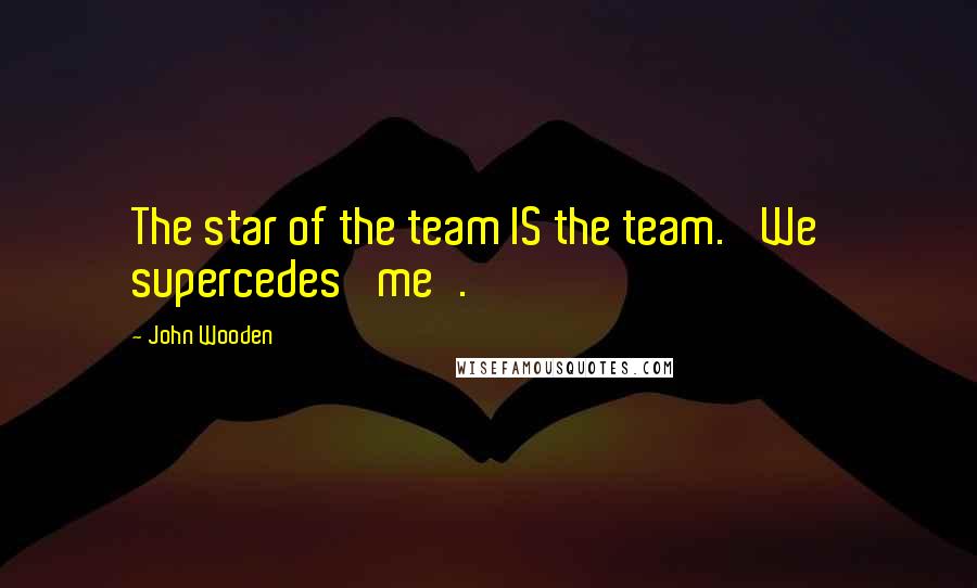 John Wooden Quotes: The star of the team IS the team. 'We' supercedes 'me'.