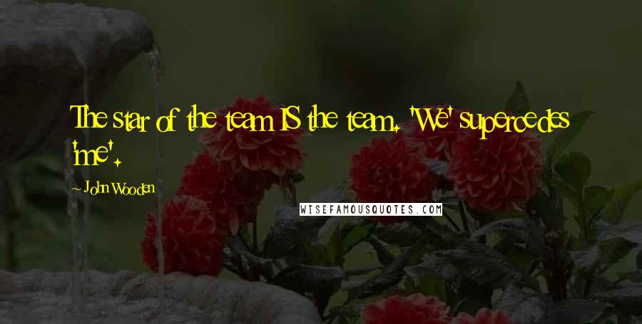 John Wooden Quotes: The star of the team IS the team. 'We' supercedes 'me'.