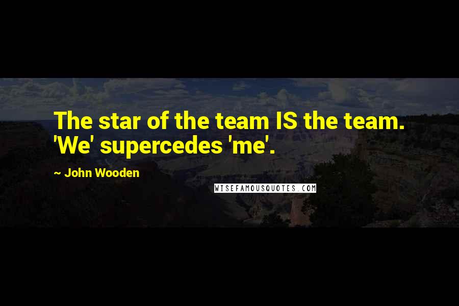 John Wooden Quotes: The star of the team IS the team. 'We' supercedes 'me'.