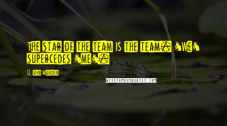 John Wooden Quotes: The star of the team IS the team. 'We' supercedes 'me'.