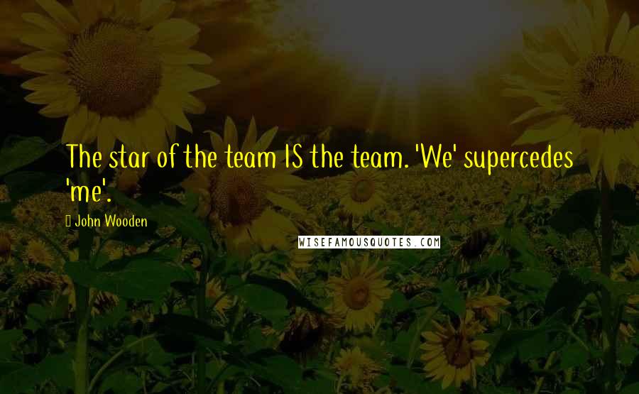 John Wooden Quotes: The star of the team IS the team. 'We' supercedes 'me'.