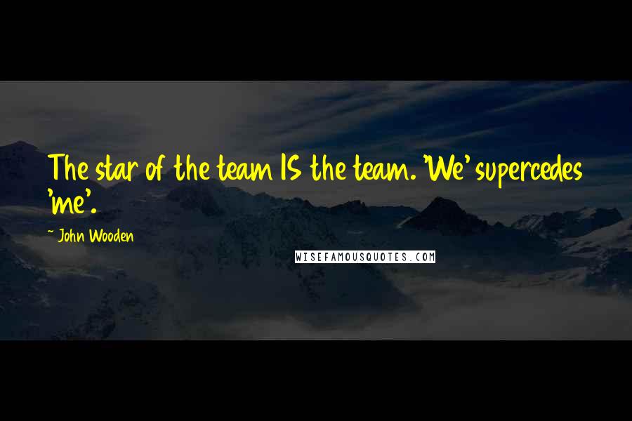 John Wooden Quotes: The star of the team IS the team. 'We' supercedes 'me'.