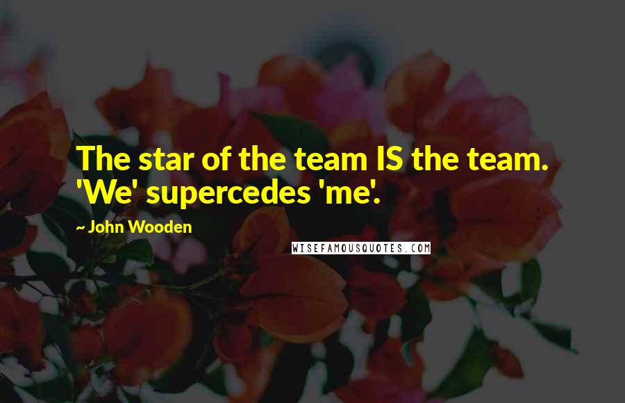 John Wooden Quotes: The star of the team IS the team. 'We' supercedes 'me'.