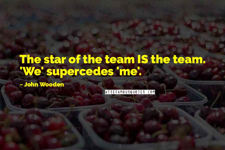 John Wooden Quotes: The star of the team IS the team. 'We' supercedes 'me'.