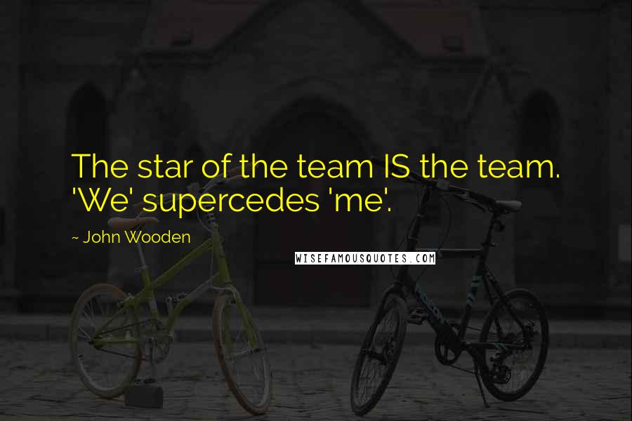 John Wooden Quotes: The star of the team IS the team. 'We' supercedes 'me'.