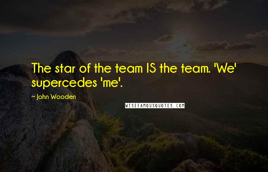 John Wooden Quotes: The star of the team IS the team. 'We' supercedes 'me'.