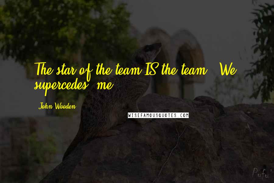 John Wooden Quotes: The star of the team IS the team. 'We' supercedes 'me'.