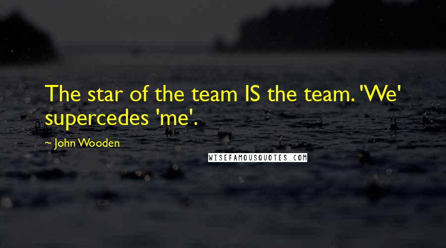 John Wooden Quotes: The star of the team IS the team. 'We' supercedes 'me'.