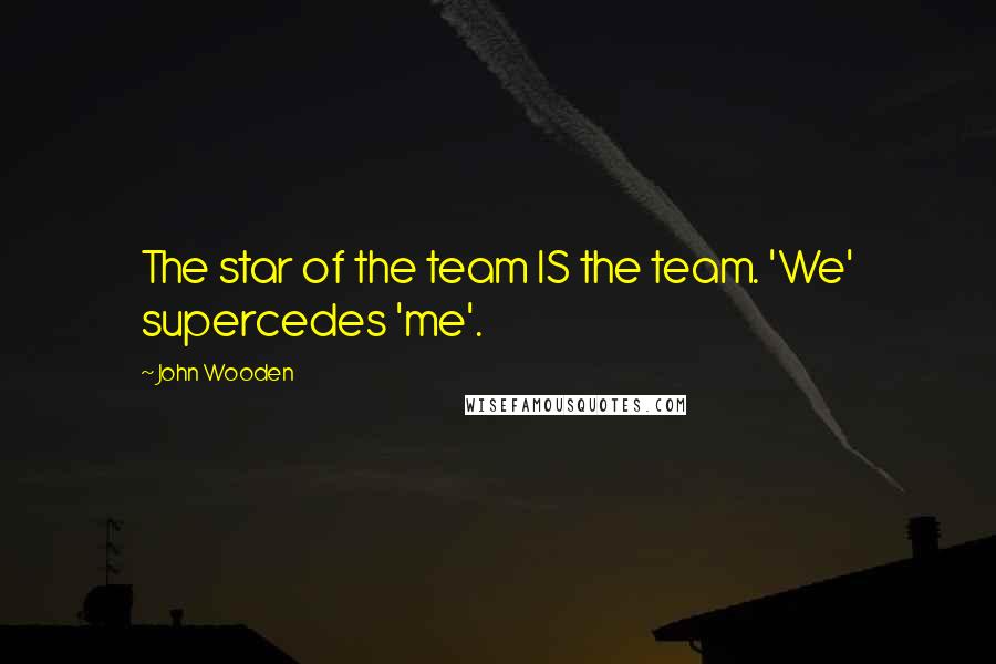 John Wooden Quotes: The star of the team IS the team. 'We' supercedes 'me'.