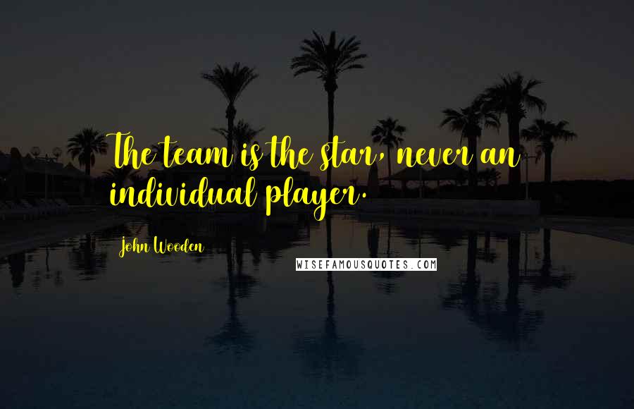 John Wooden Quotes: The team is the star, never an individual player.