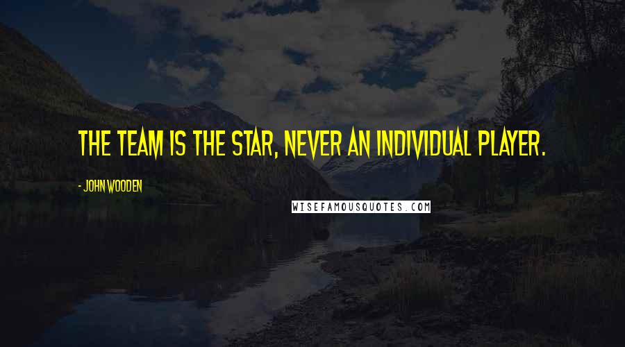 John Wooden Quotes: The team is the star, never an individual player.