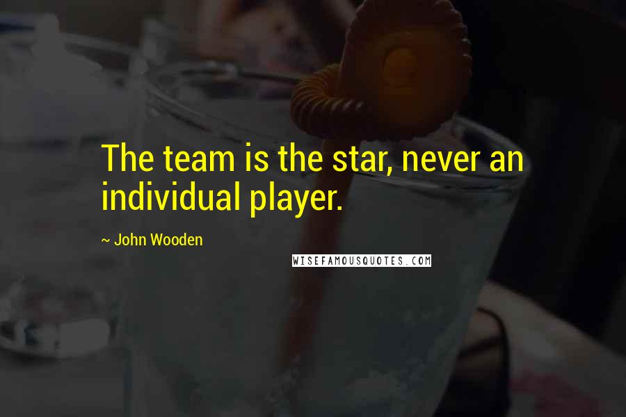 John Wooden Quotes: The team is the star, never an individual player.