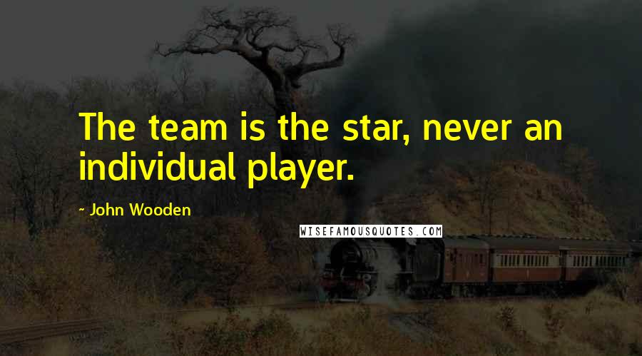John Wooden Quotes: The team is the star, never an individual player.