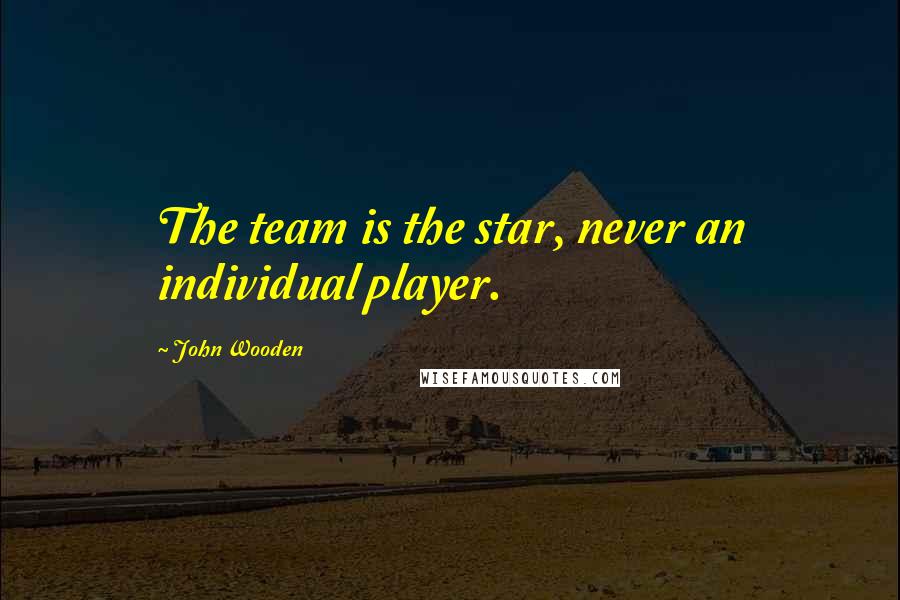 John Wooden Quotes: The team is the star, never an individual player.