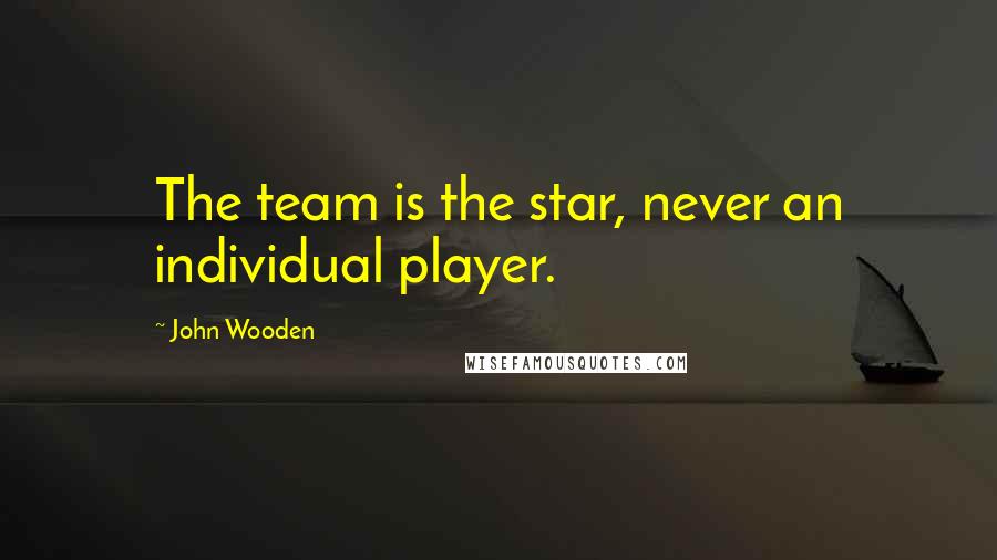 John Wooden Quotes: The team is the star, never an individual player.
