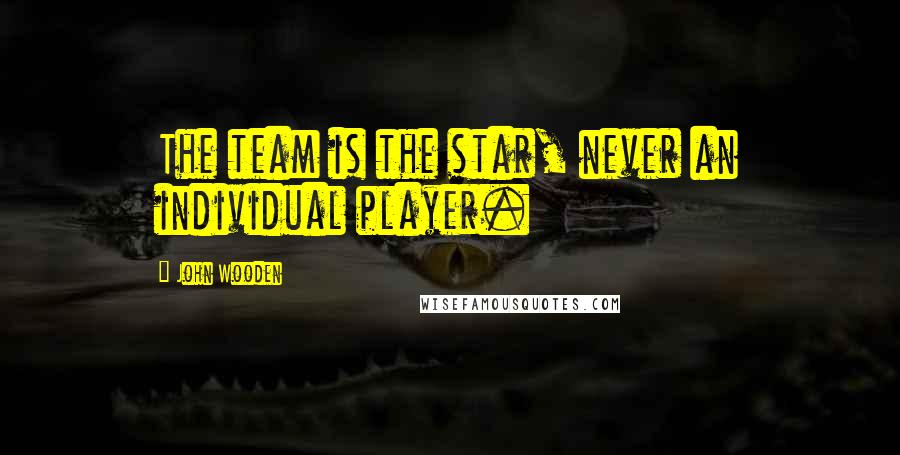 John Wooden Quotes: The team is the star, never an individual player.