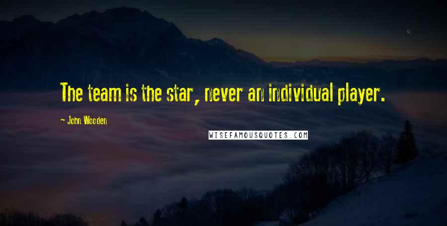 John Wooden Quotes: The team is the star, never an individual player.