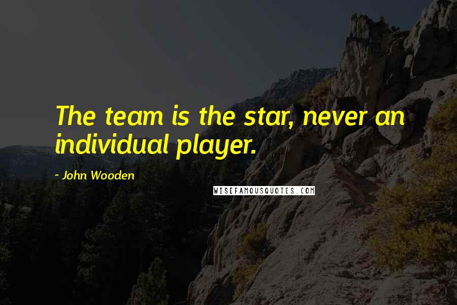 John Wooden Quotes: The team is the star, never an individual player.