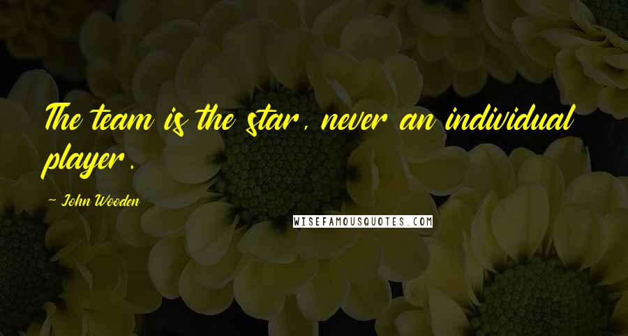 John Wooden Quotes: The team is the star, never an individual player.