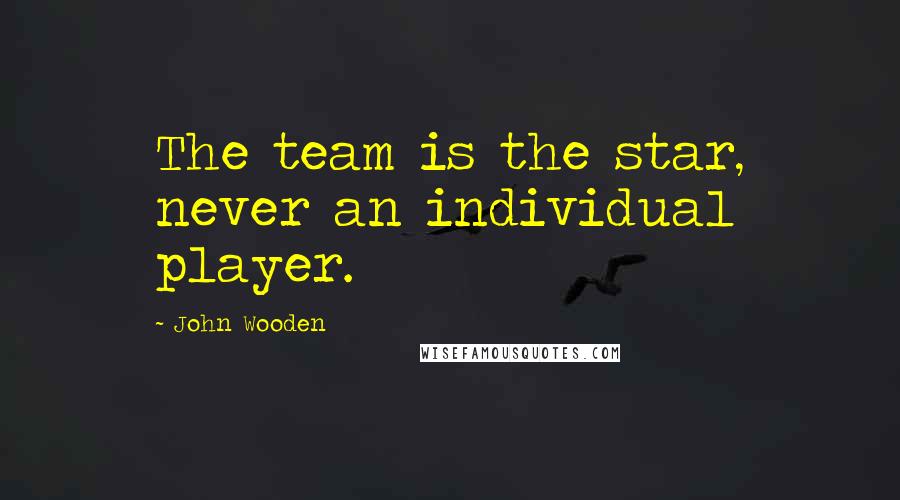 John Wooden Quotes: The team is the star, never an individual player.