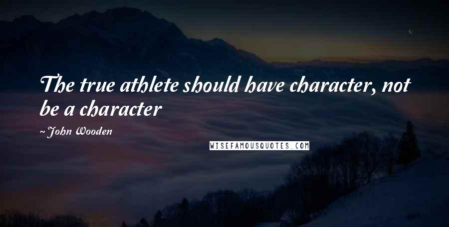 John Wooden Quotes: The true athlete should have character, not be a character