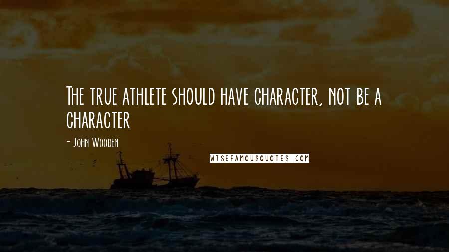 John Wooden Quotes: The true athlete should have character, not be a character