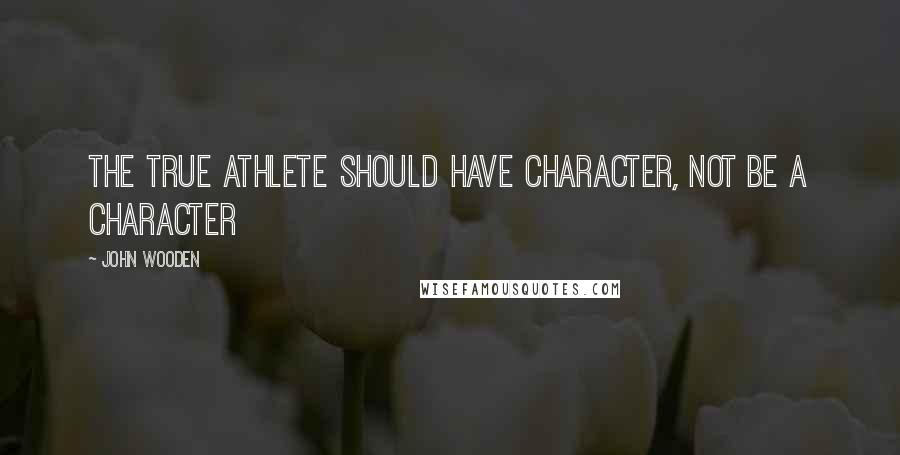 John Wooden Quotes: The true athlete should have character, not be a character