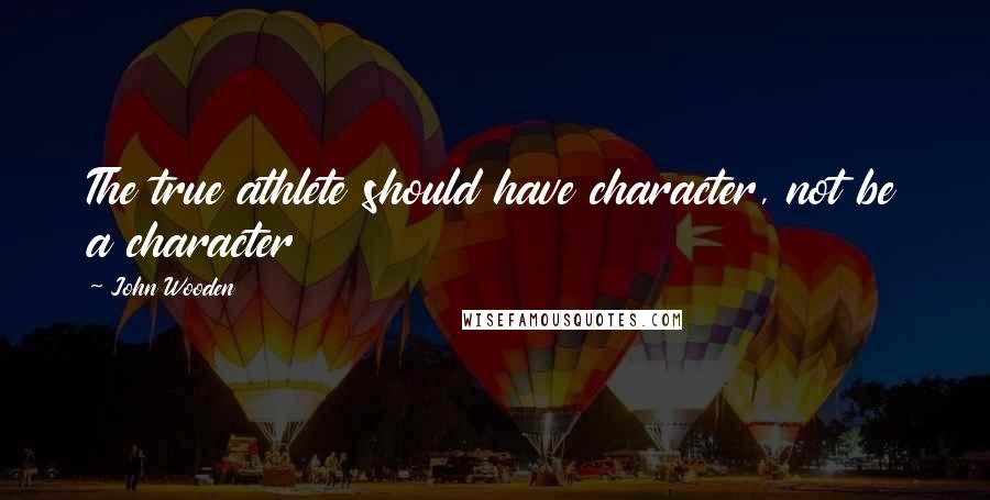 John Wooden Quotes: The true athlete should have character, not be a character