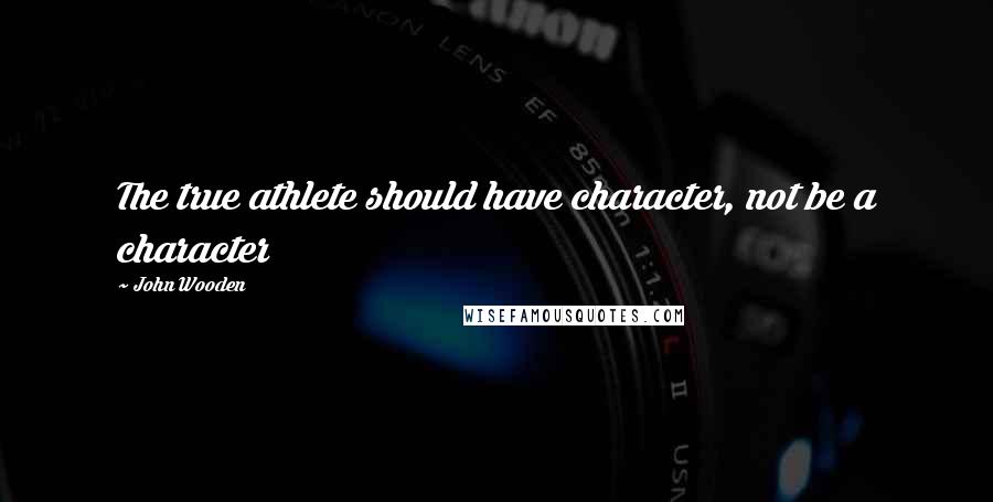 John Wooden Quotes: The true athlete should have character, not be a character