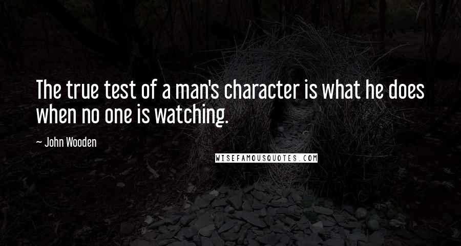 John Wooden Quotes: The true test of a man's character is what he does when no one is watching.