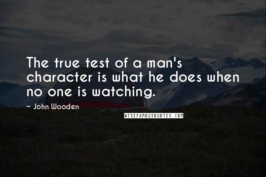 John Wooden Quotes: The true test of a man's character is what he does when no one is watching.