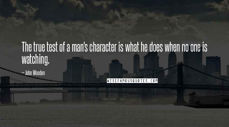 John Wooden Quotes: The true test of a man's character is what he does when no one is watching.