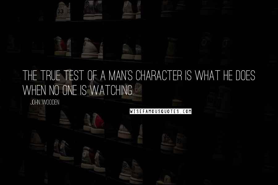 John Wooden Quotes: The true test of a man's character is what he does when no one is watching.