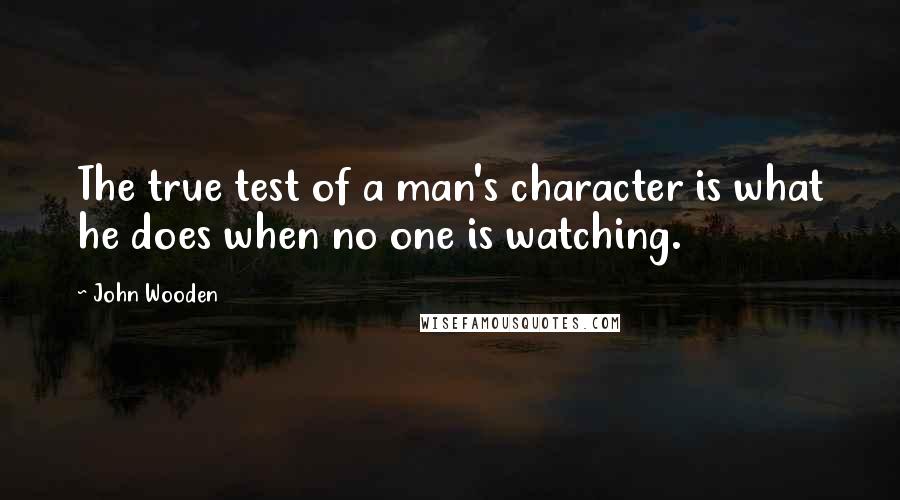 John Wooden Quotes: The true test of a man's character is what he does when no one is watching.