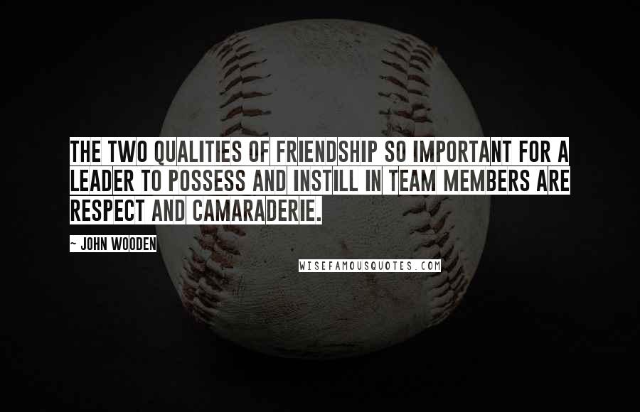 John Wooden Quotes: The two qualities of Friendship so important for a leader to possess and instill in team members are respect and camaraderie.
