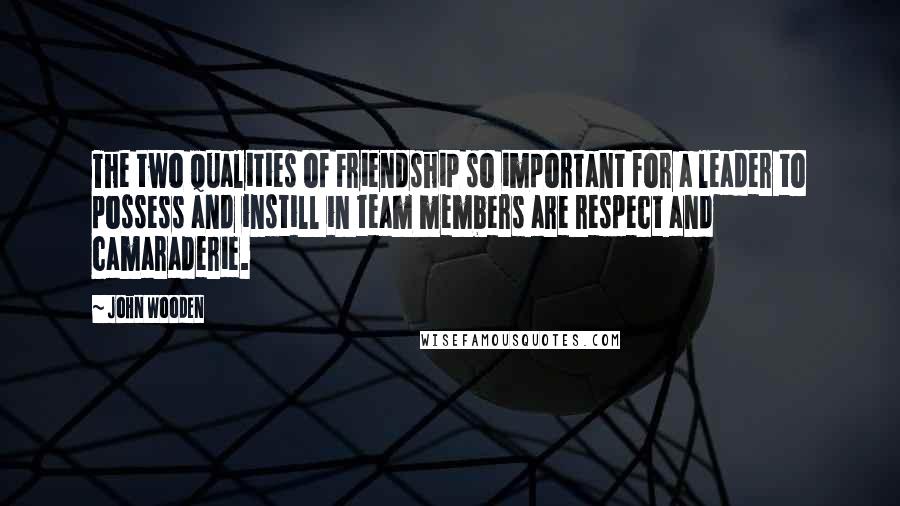 John Wooden Quotes: The two qualities of Friendship so important for a leader to possess and instill in team members are respect and camaraderie.