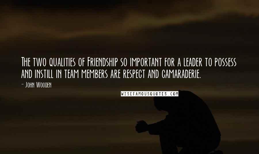 John Wooden Quotes: The two qualities of Friendship so important for a leader to possess and instill in team members are respect and camaraderie.