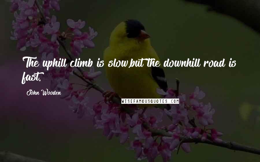 John Wooden Quotes: The uphill climb is slow,but the downhill road is fast.
