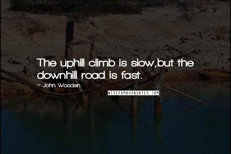 John Wooden Quotes: The uphill climb is slow,but the downhill road is fast.