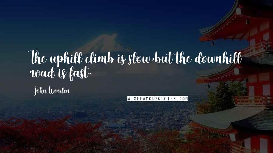 John Wooden Quotes: The uphill climb is slow,but the downhill road is fast.
