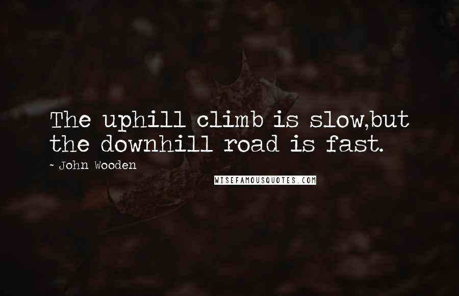 John Wooden Quotes: The uphill climb is slow,but the downhill road is fast.