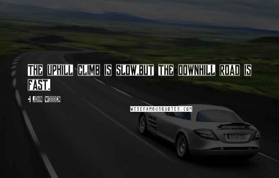 John Wooden Quotes: The uphill climb is slow,but the downhill road is fast.